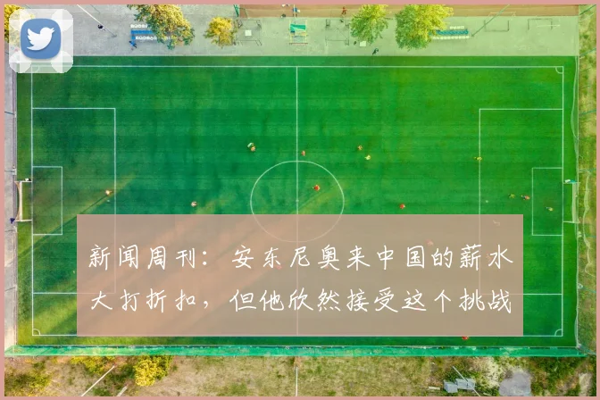 新闻周刊：安东尼奥来中国的薪水大打折扣，但他欣然接受这个挑战