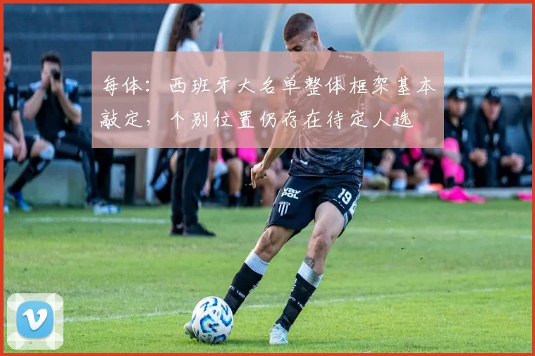 每体：西班牙大名单整体框架基本敲定，个别位置仍存在待定人选